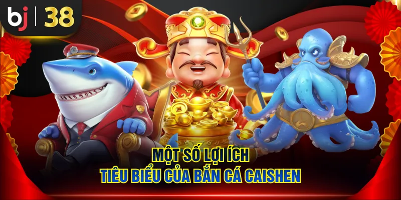Một số lợi ích tiêu biểu của bắn cá Caishen
